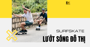  Surfskate- Lướt Sóng Đô Thị, Tưởng Lạ Mà Quen